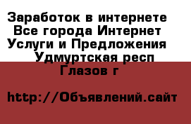 Заработок в интернете - Все города Интернет » Услуги и Предложения   . Удмуртская респ.,Глазов г.